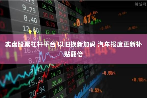 实盘股票杠杆平台 以旧换新加码 汽车报废更新补贴翻倍