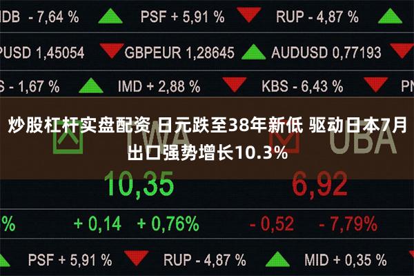 炒股杠杆实盘配资 日元跌至38年新低 驱动日本7月出口强势增长10.3%