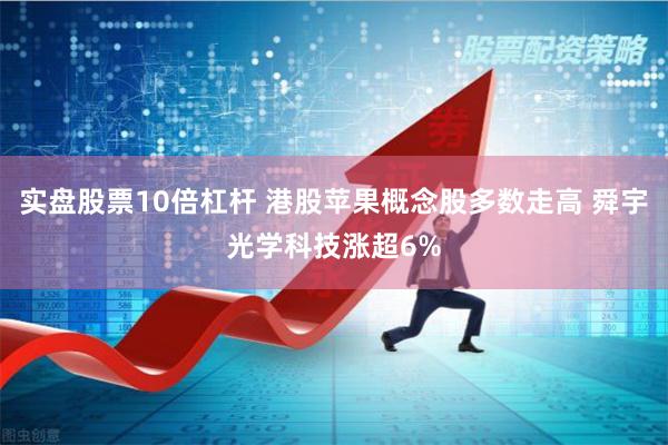 实盘股票10倍杠杆 港股苹果概念股多数走高 舜宇光学科技涨超6%