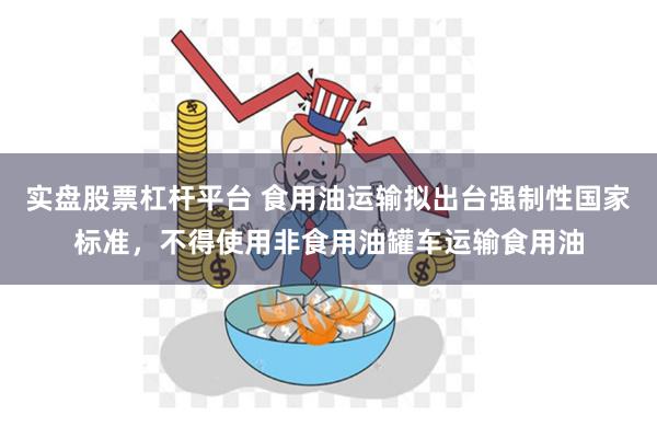 实盘股票杠杆平台 食用油运输拟出台强制性国家标准，不得使用非食用油罐车运输食用油