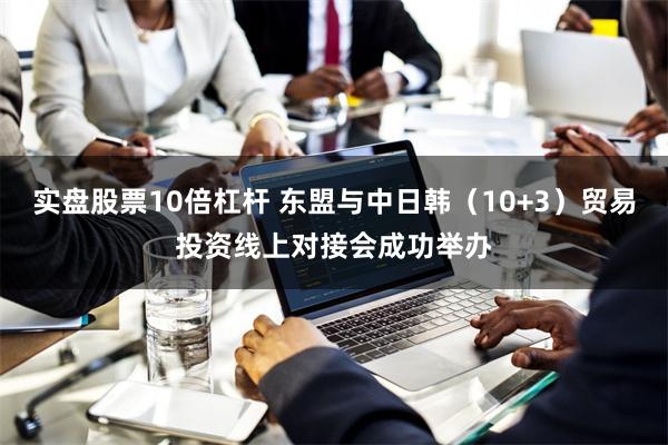 实盘股票10倍杠杆 东盟与中日韩（10+3）贸易投资线上对接会成功举办