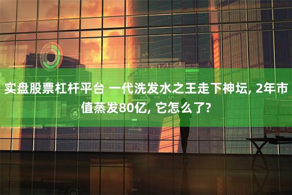 实盘股票杠杆平台 一代洗发水之王走下神坛, 2年市值蒸发80亿, 它怎么了?