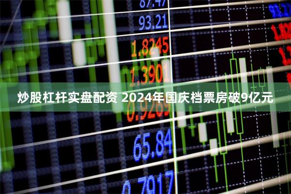 炒股杠杆实盘配资 2024年国庆档票房破9亿元