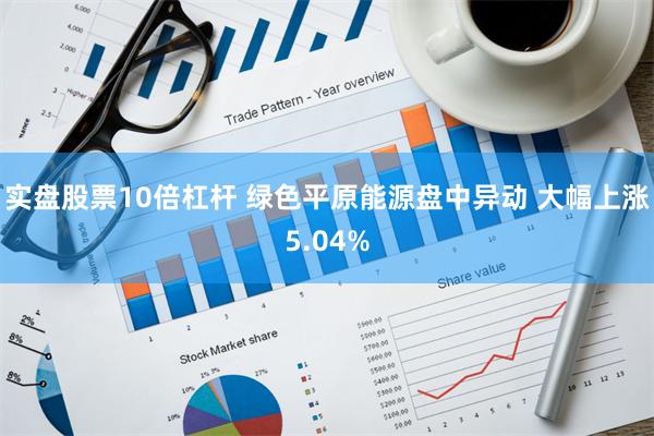 实盘股票10倍杠杆 绿色平原能源盘中异动 大幅上涨5.04%