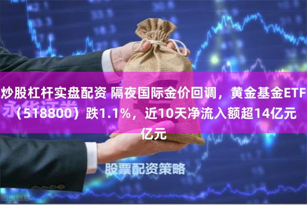 炒股杠杆实盘配资 隔夜国际金价回调，黄金基金ETF（518800）跌1.1%，近10天净流入额超14亿元