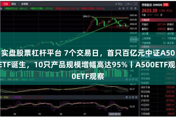 实盘股票杠杆平台 7个交易日，首只百亿元中证A500ETF诞生，10只产品规模增幅高达95%丨A500ETF观察