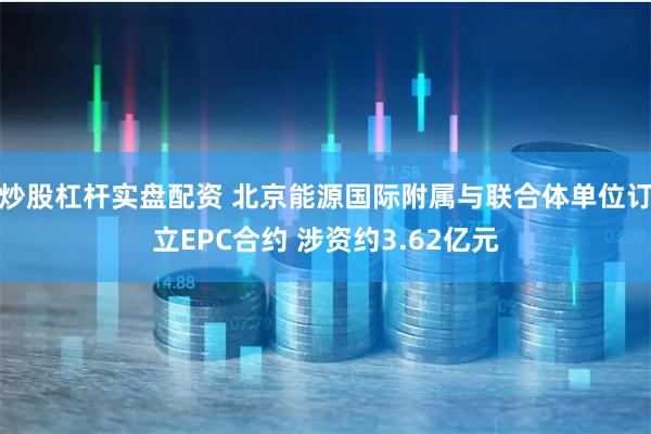 炒股杠杆实盘配资 北京能源国际附属与联合体单位订立EPC合约 涉资约3.62亿元