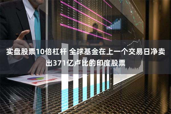 实盘股票10倍杠杆 全球基金在上一个交易日净卖出371亿卢比的印度股票