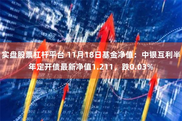 实盘股票杠杆平台 11月18日基金净值：中银互利半年定开债最新净值1.211，跌0.03%