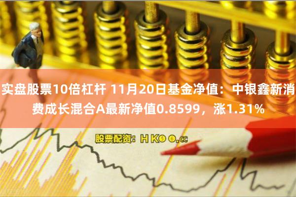 实盘股票10倍杠杆 11月20日基金净值：中银鑫新消费成长混合A最新净值0.8599，涨1.31%