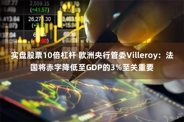 实盘股票10倍杠杆 欧洲央行管委Villeroy：法国将赤字降低至GDP的3%至关重要