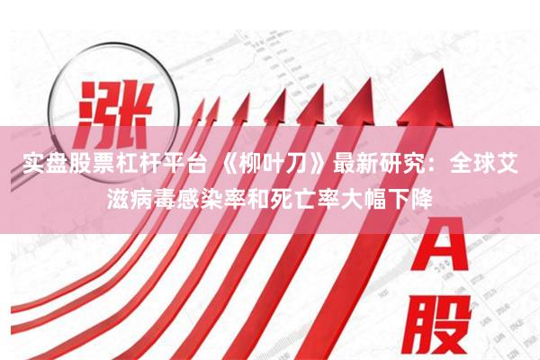 实盘股票杠杆平台 《柳叶刀》最新研究：全球艾滋病毒感染率和死亡率大幅下降