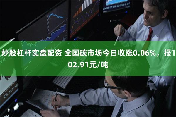 炒股杠杆实盘配资 全国碳市场今日收涨0.06%，报102.91元/吨