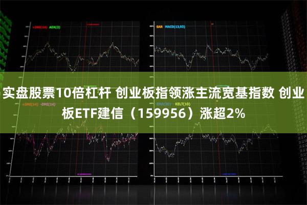 实盘股票10倍杠杆 创业板指领涨主流宽基指数 创业板ETF建信（159956）涨超2%