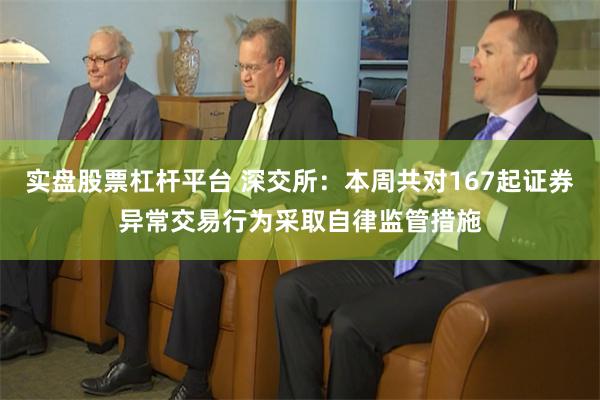 实盘股票杠杆平台 深交所：本周共对167起证券异常交易行为采取自律监管措施