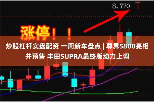 炒股杠杆实盘配资 一周新车盘点 | 尊界S800亮相并预售 丰田SUPRA最终版动力上调