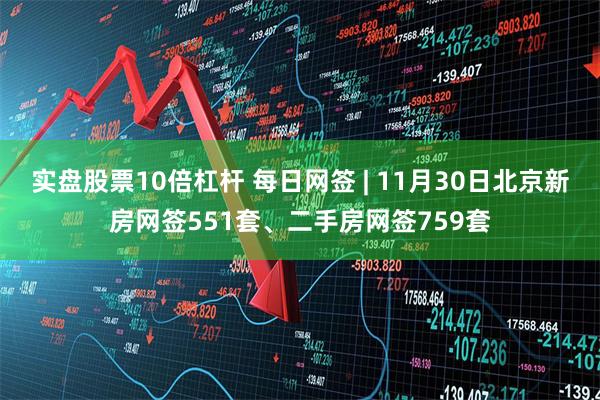 实盘股票10倍杠杆 每日网签 | 11月30日北京新房网签551套、二手房网签759套