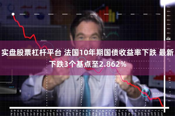 实盘股票杠杆平台 法国10年期国债收益率下跌 最新下跌3个基点至2.862%