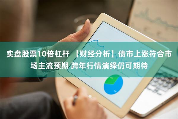 实盘股票10倍杠杆 【财经分析】债市上涨符合市场主流预期 跨年行情演绎仍可期待