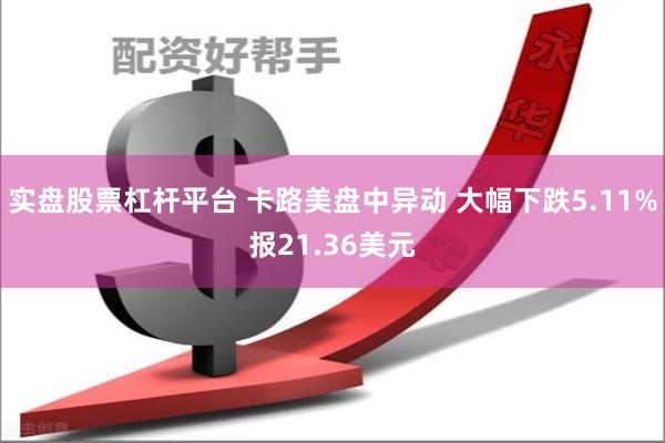 实盘股票杠杆平台 卡路美盘中异动 大幅下跌5.11%报21.36美元