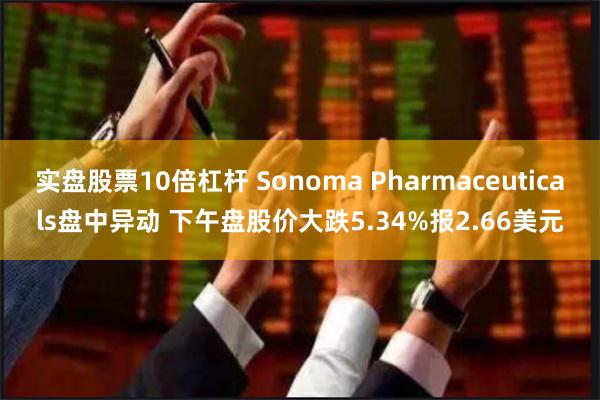 实盘股票10倍杠杆 Sonoma Pharmaceuticals盘中异动 下午盘股价大跌5.34%报2.66美元