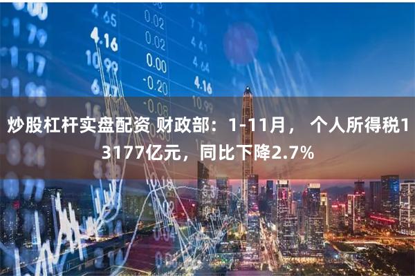 炒股杠杆实盘配资 财政部：1-11月， 个人所得税13177亿元，同比下降2.7%