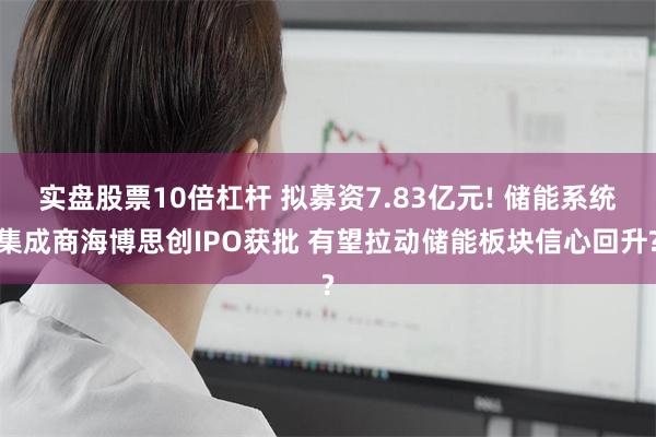 实盘股票10倍杠杆 拟募资7.83亿元! 储能系统集成商海博思创IPO获批 有望拉动储能板块信心回升?