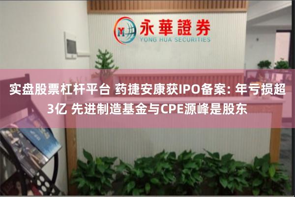 实盘股票杠杆平台 药捷安康获IPO备案: 年亏损超3亿 先进制造基金与CPE源峰是股东