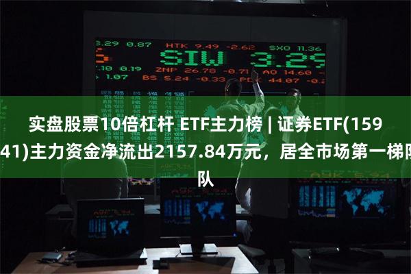 实盘股票10倍杠杆 ETF主力榜 | 证券ETF(159841)主力资金净流出2157.84万元，居全市场第一梯队