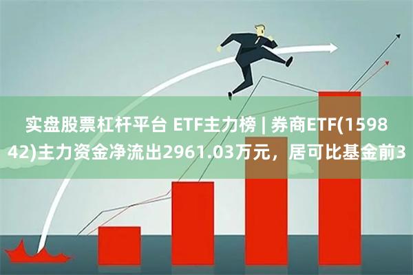 实盘股票杠杆平台 ETF主力榜 | 券商ETF(159842)主力资金净流出2961.03万元，居可比基金前3