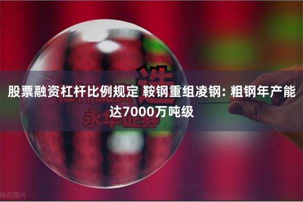 股票融资杠杆比例规定 鞍钢重组凌钢: 粗钢年产能达7000万吨级