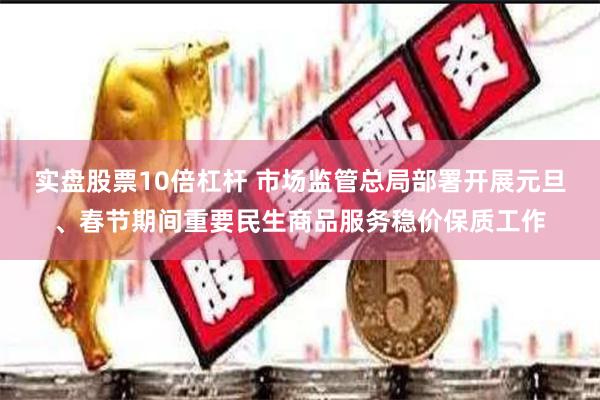 实盘股票10倍杠杆 市场监管总局部署开展元旦、春节期间重要民生商品服务稳价保质工作