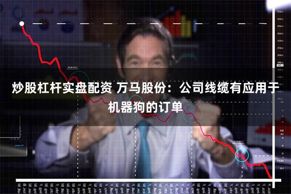 炒股杠杆实盘配资 万马股份：公司线缆有应用于机器狗的订单