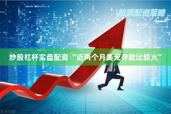 炒股杠杆实盘配资 “近两个月美元存款比较火”