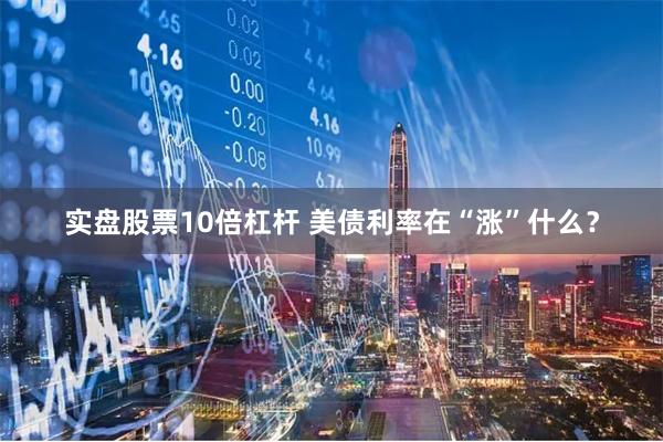实盘股票10倍杠杆 美债利率在“涨”什么？