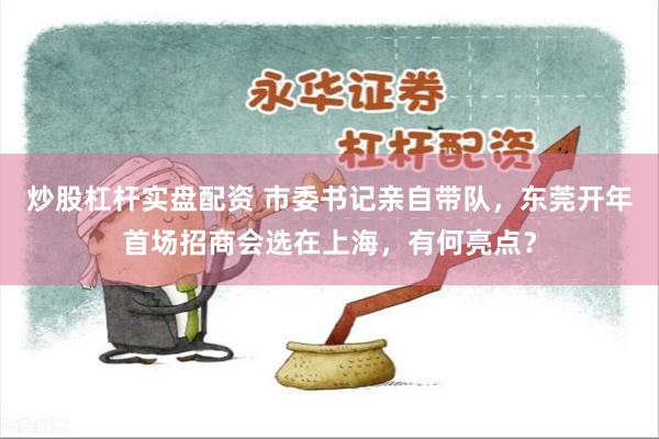 炒股杠杆实盘配资 市委书记亲自带队，东莞开年首场招商会选在上海，有何亮点？