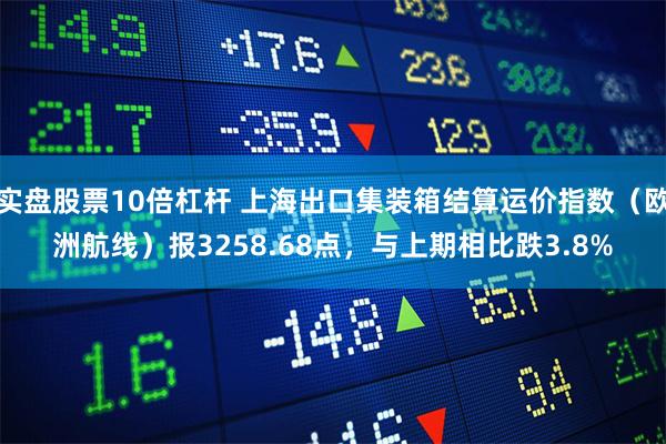 实盘股票10倍杠杆 上海出口集装箱结算运价指数（欧洲航线）报3258.68点，与上期相比跌3.8%
