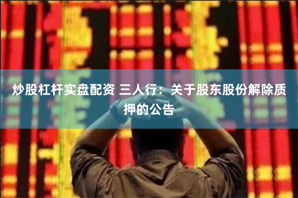 炒股杠杆实盘配资 三人行：关于股东股份解除质押的公告