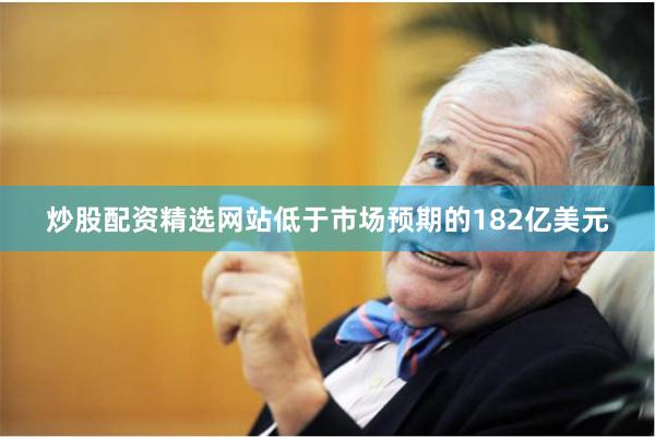炒股配资精选网站低于市场预期的182亿美元