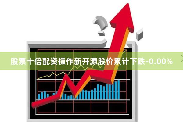 股票十倍配资操作新开源股价累计下跌-0.00%