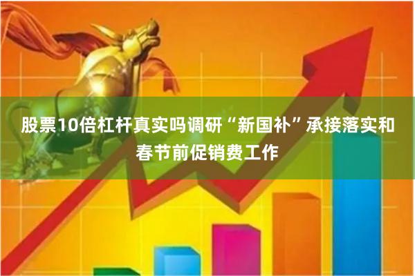 股票10倍杠杆真实吗调研“新国补”承接落实和春节前促销费工作