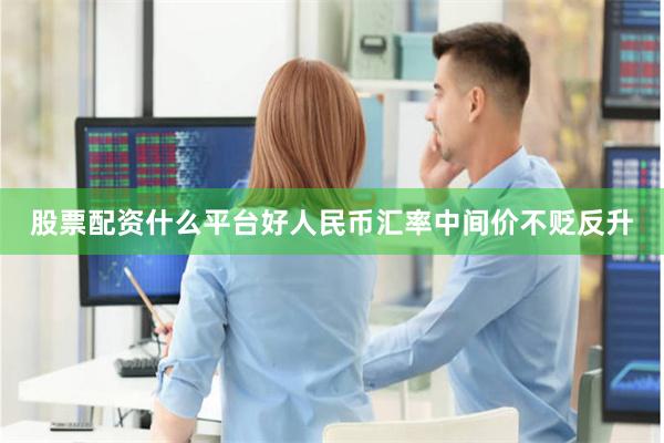 股票配资什么平台好人民币汇率中间价不贬反升