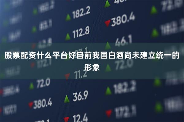 股票配资什么平台好目前我国白酒尚未建立统一的形象