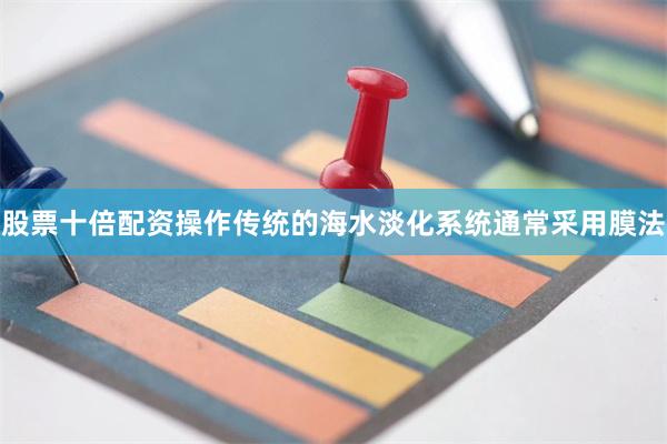 股票十倍配资操作传统的海水淡化系统通常采用膜法