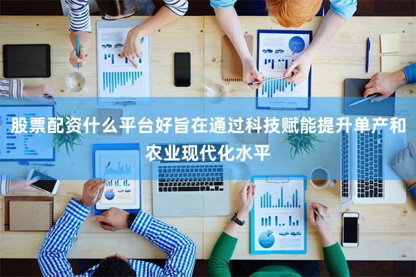 股票配资什么平台好旨在通过科技赋能提升单产和农业现代化水平