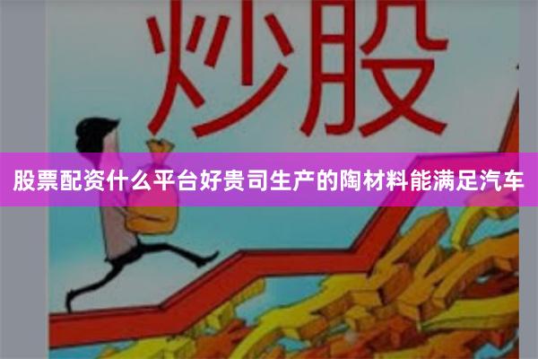 股票配资什么平台好贵司生产的陶材料能满足汽车