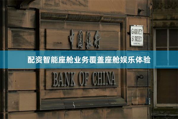 配资智能座舱业务覆盖座舱娱乐体验
