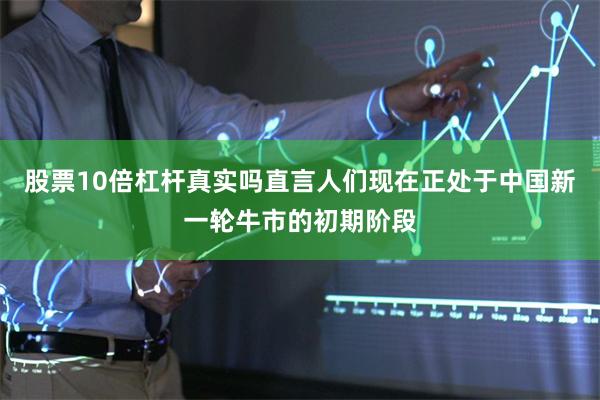 股票10倍杠杆真实吗直言人们现在正处于中国新一轮牛市的初期阶段