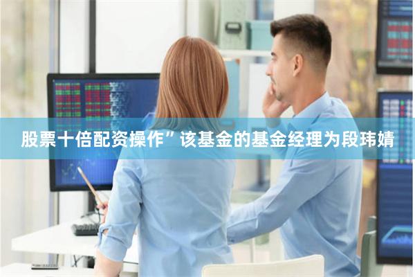 股票十倍配资操作”该基金的基金经理为段玮婧