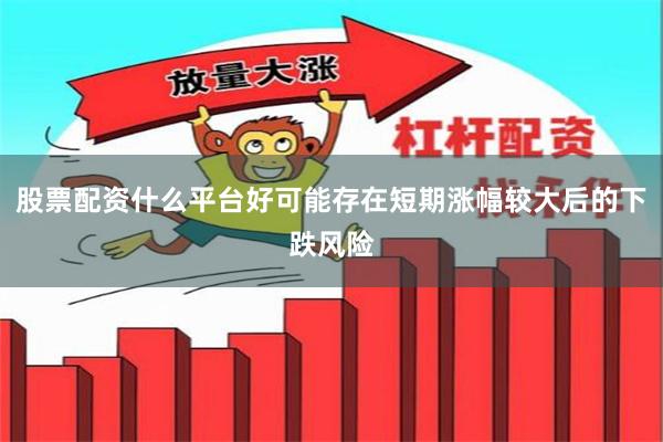 股票配资什么平台好可能存在短期涨幅较大后的下跌风险
